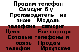 Продам телефон Самсунг б/у › Производитель ­ не знаю › Модель телефона ­ самсунг › Цена ­ 800 - Все города Сотовые телефоны и связь » Продам телефон   . Иркутская обл.